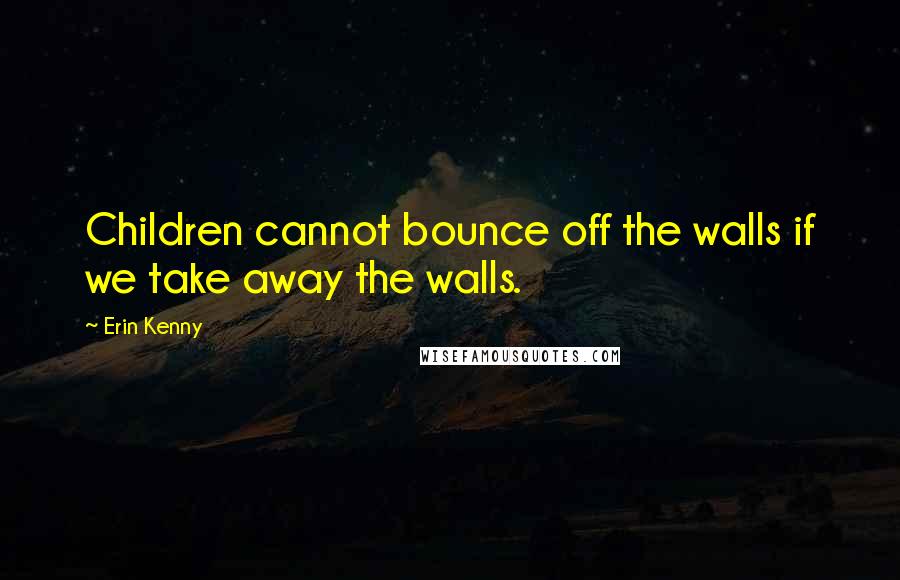 Erin Kenny Quotes: Children cannot bounce off the walls if we take away the walls.