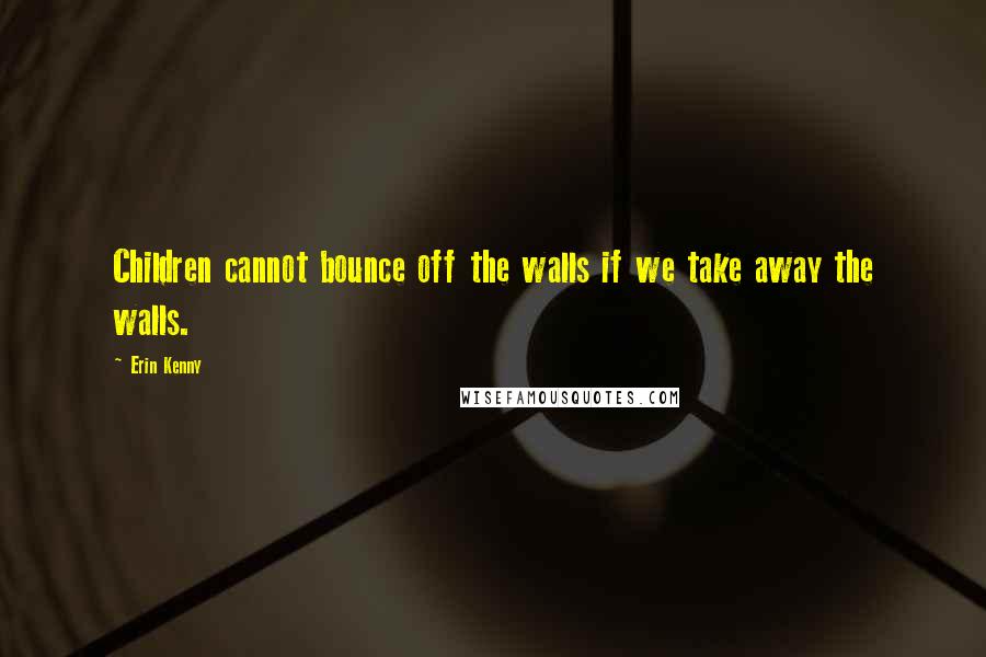 Erin Kenny Quotes: Children cannot bounce off the walls if we take away the walls.