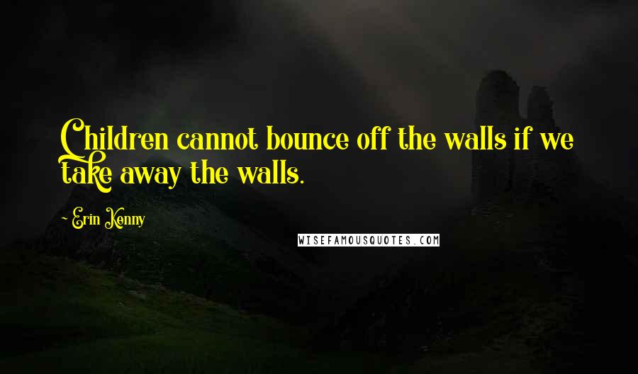 Erin Kenny Quotes: Children cannot bounce off the walls if we take away the walls.