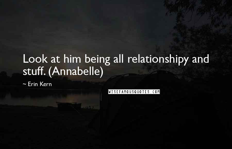 Erin Kern Quotes: Look at him being all relationshipy and stuff. (Annabelle)