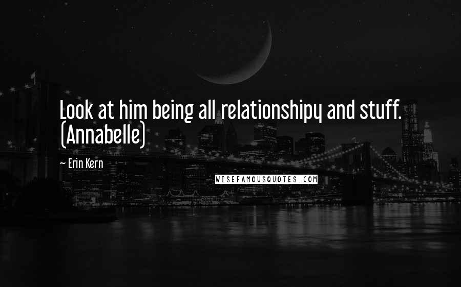 Erin Kern Quotes: Look at him being all relationshipy and stuff. (Annabelle)