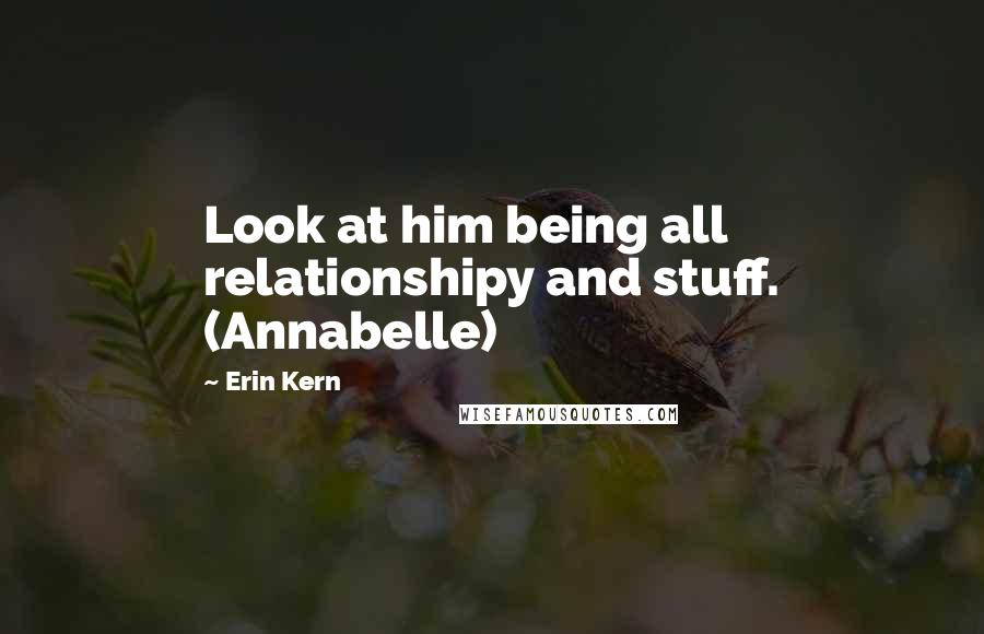 Erin Kern Quotes: Look at him being all relationshipy and stuff. (Annabelle)