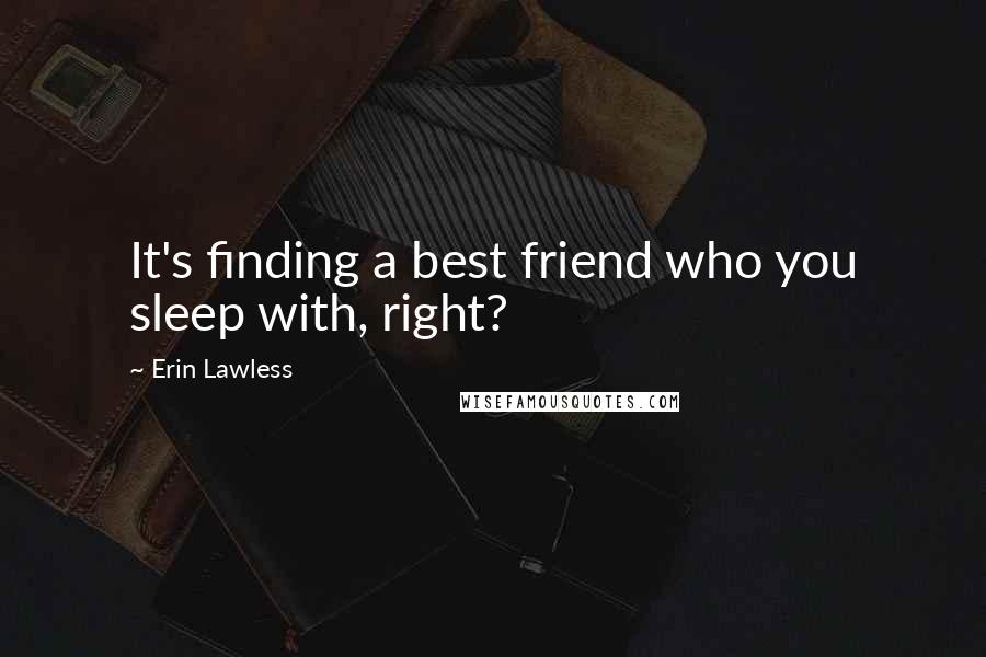 Erin Lawless Quotes: It's finding a best friend who you sleep with, right?