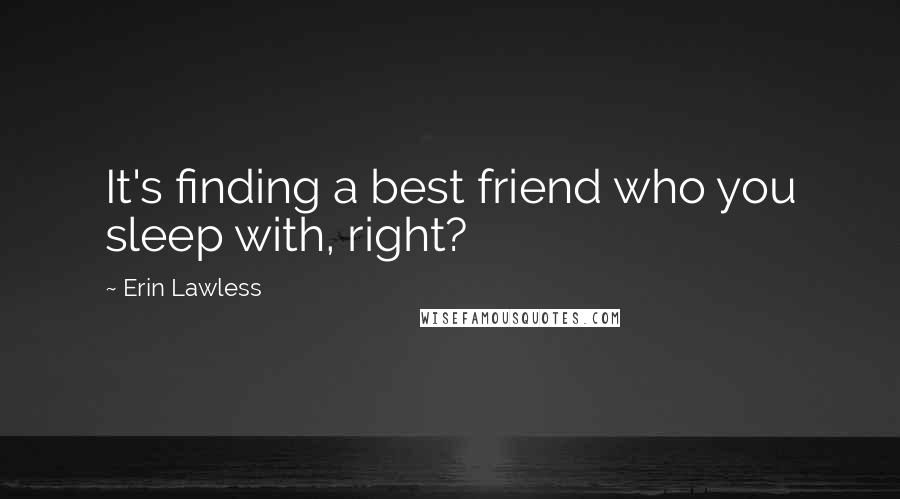 Erin Lawless Quotes: It's finding a best friend who you sleep with, right?