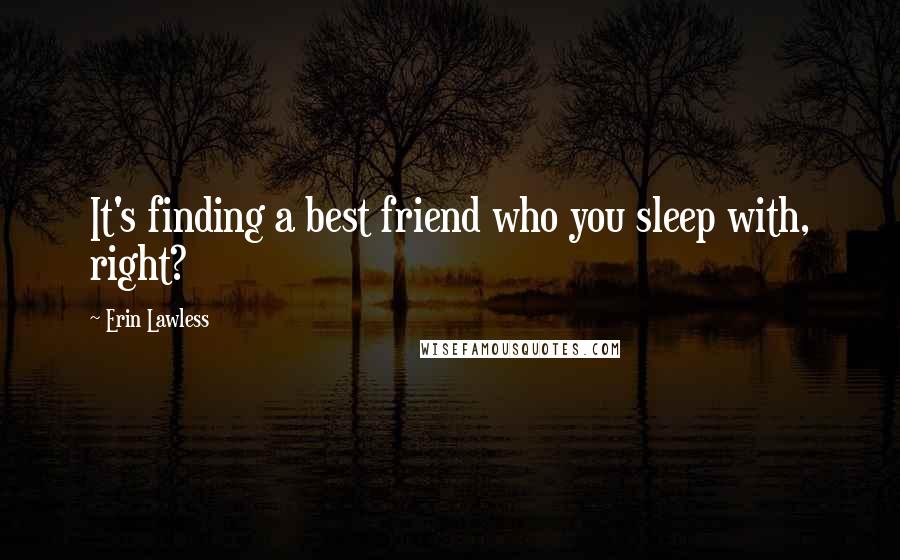 Erin Lawless Quotes: It's finding a best friend who you sleep with, right?