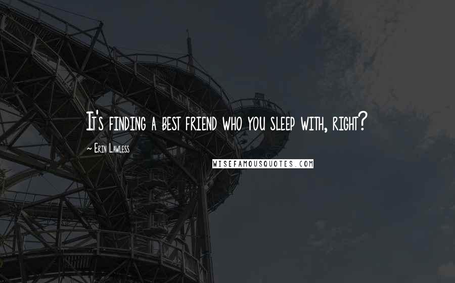 Erin Lawless Quotes: It's finding a best friend who you sleep with, right?