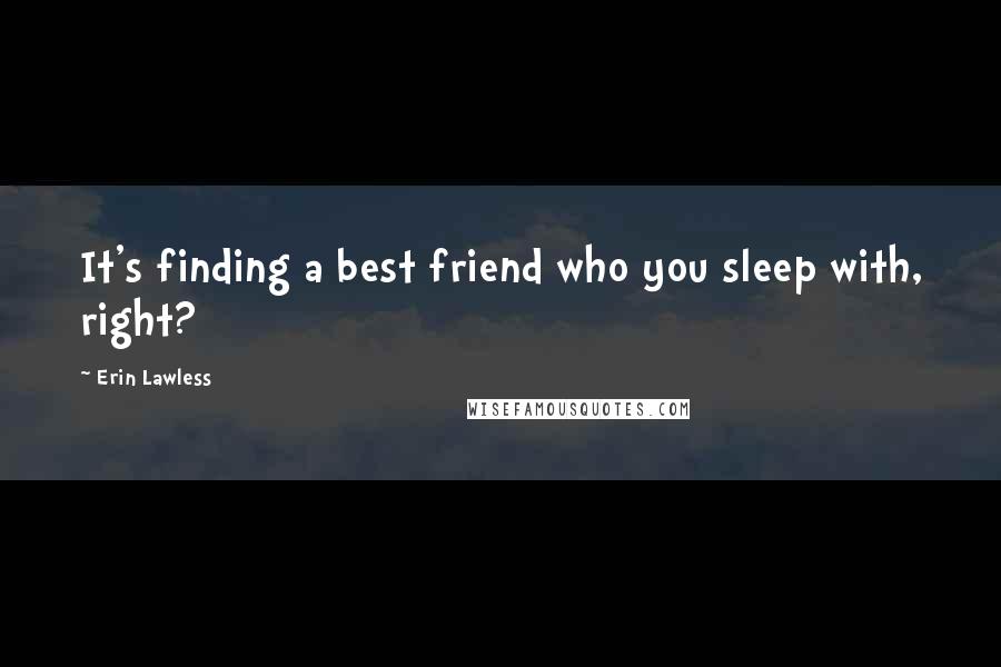 Erin Lawless Quotes: It's finding a best friend who you sleep with, right?