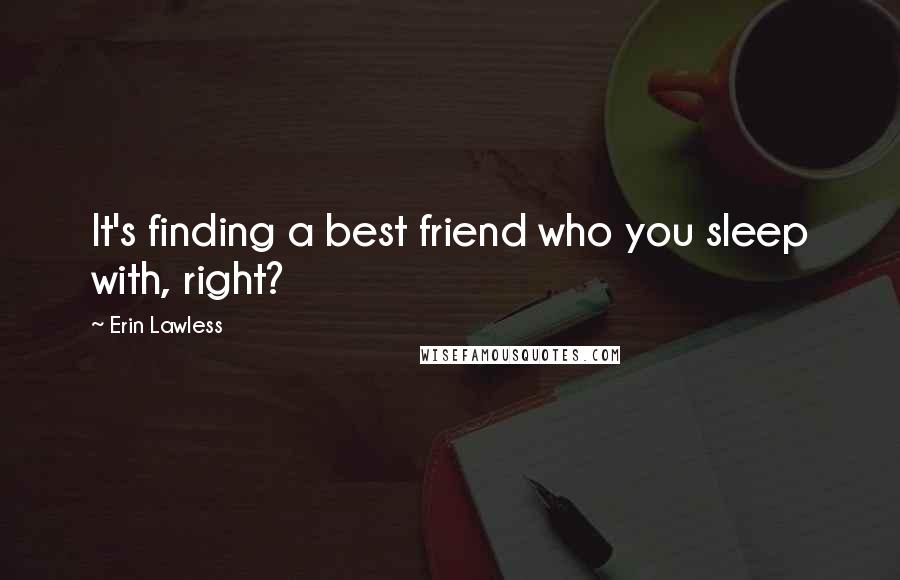 Erin Lawless Quotes: It's finding a best friend who you sleep with, right?