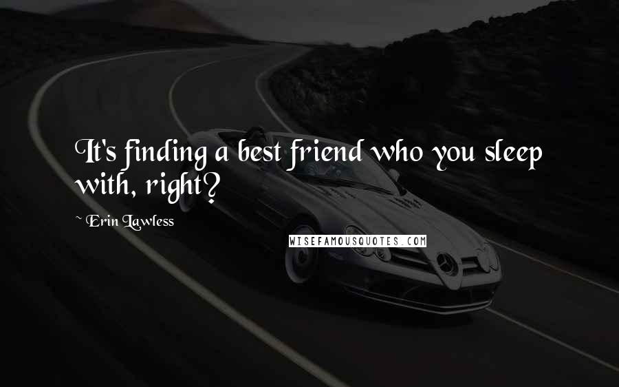 Erin Lawless Quotes: It's finding a best friend who you sleep with, right?