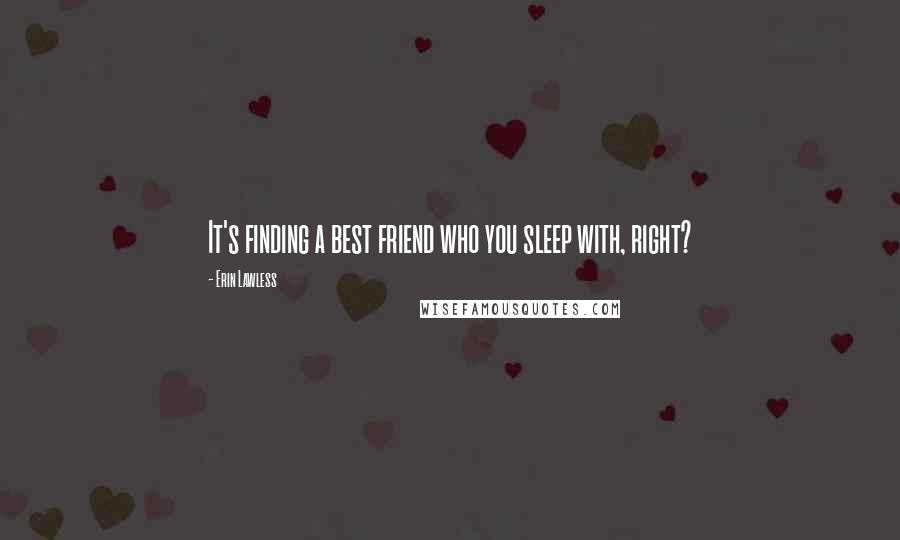 Erin Lawless Quotes: It's finding a best friend who you sleep with, right?