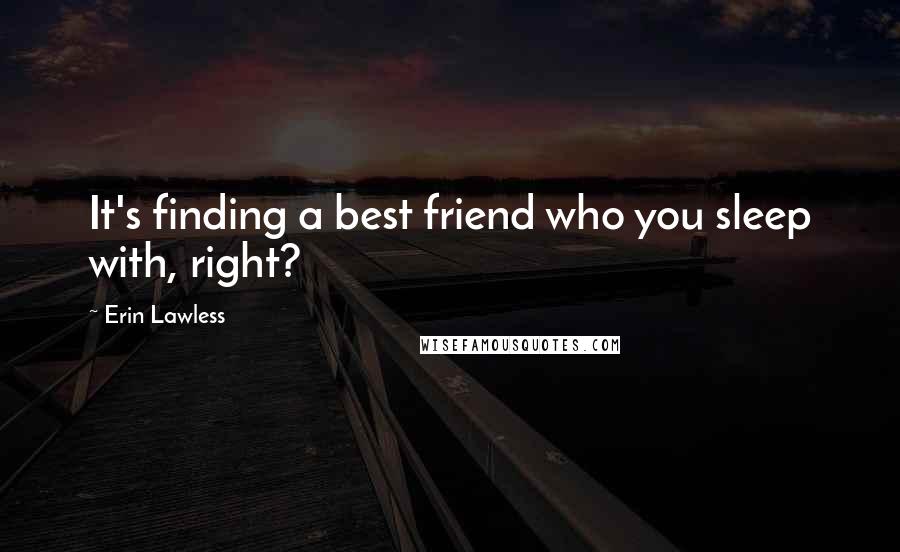 Erin Lawless Quotes: It's finding a best friend who you sleep with, right?