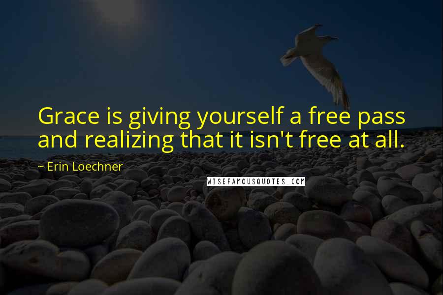 Erin Loechner Quotes: Grace is giving yourself a free pass and realizing that it isn't free at all.