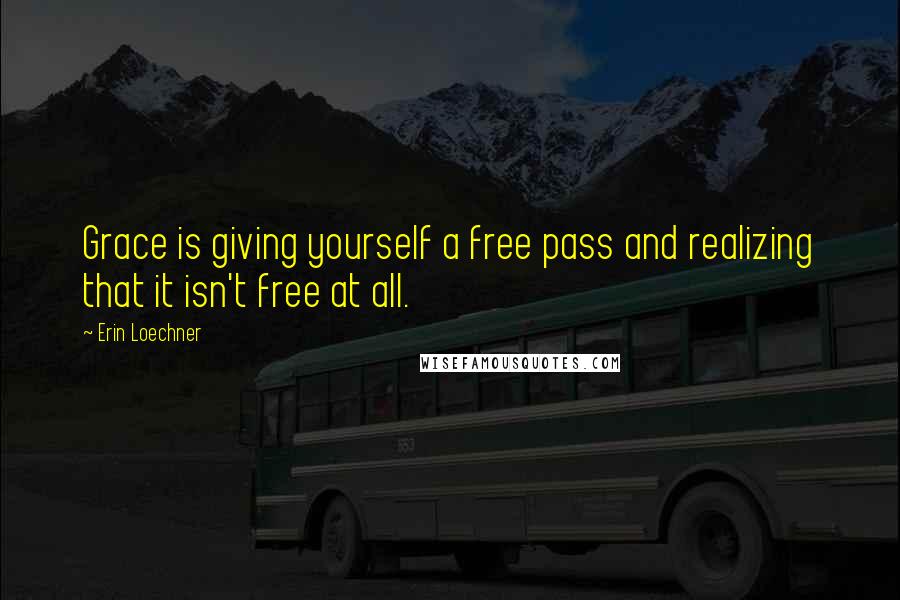 Erin Loechner Quotes: Grace is giving yourself a free pass and realizing that it isn't free at all.