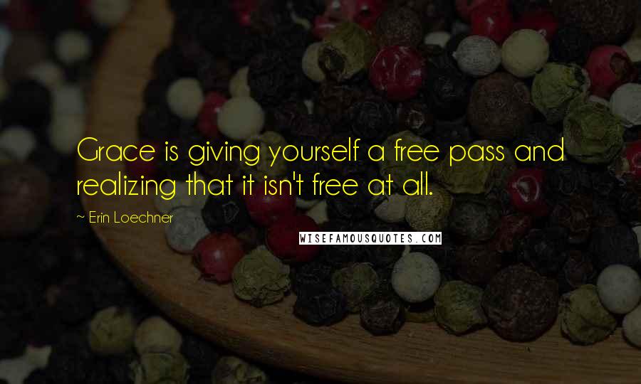 Erin Loechner Quotes: Grace is giving yourself a free pass and realizing that it isn't free at all.