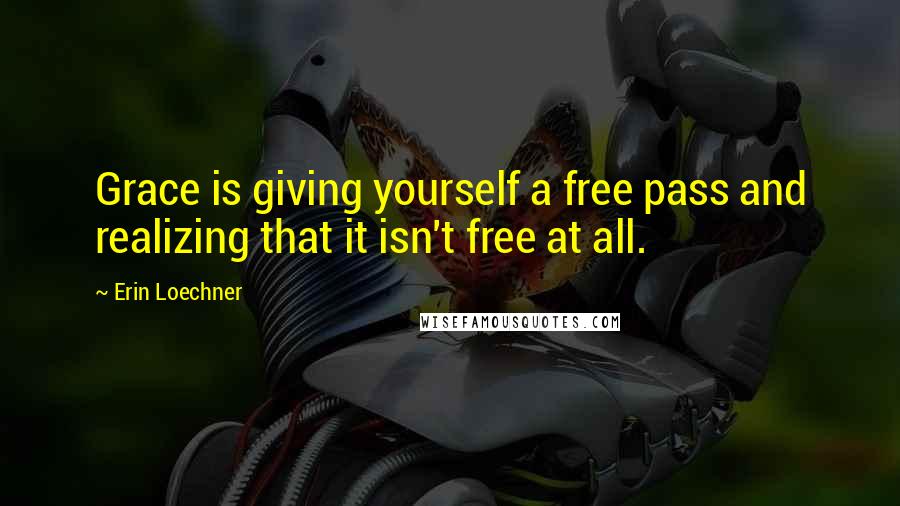 Erin Loechner Quotes: Grace is giving yourself a free pass and realizing that it isn't free at all.