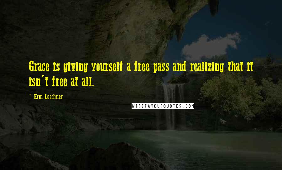 Erin Loechner Quotes: Grace is giving yourself a free pass and realizing that it isn't free at all.