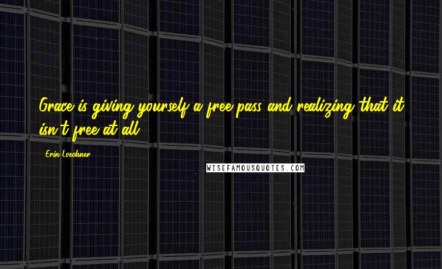 Erin Loechner Quotes: Grace is giving yourself a free pass and realizing that it isn't free at all.