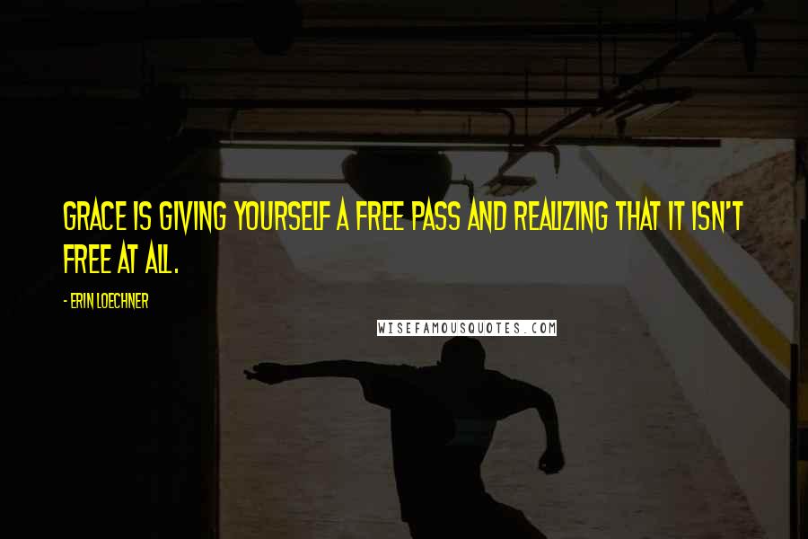 Erin Loechner Quotes: Grace is giving yourself a free pass and realizing that it isn't free at all.