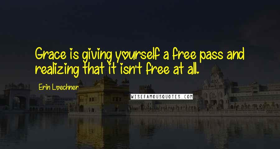 Erin Loechner Quotes: Grace is giving yourself a free pass and realizing that it isn't free at all.