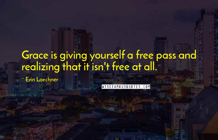 Erin Loechner Quotes: Grace is giving yourself a free pass and realizing that it isn't free at all.