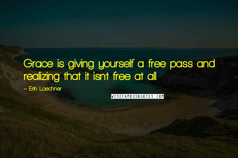 Erin Loechner Quotes: Grace is giving yourself a free pass and realizing that it isn't free at all.