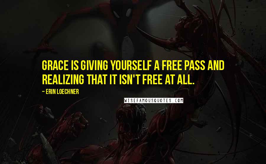 Erin Loechner Quotes: Grace is giving yourself a free pass and realizing that it isn't free at all.