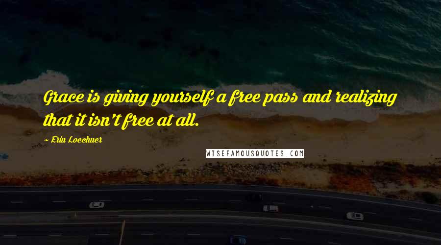 Erin Loechner Quotes: Grace is giving yourself a free pass and realizing that it isn't free at all.