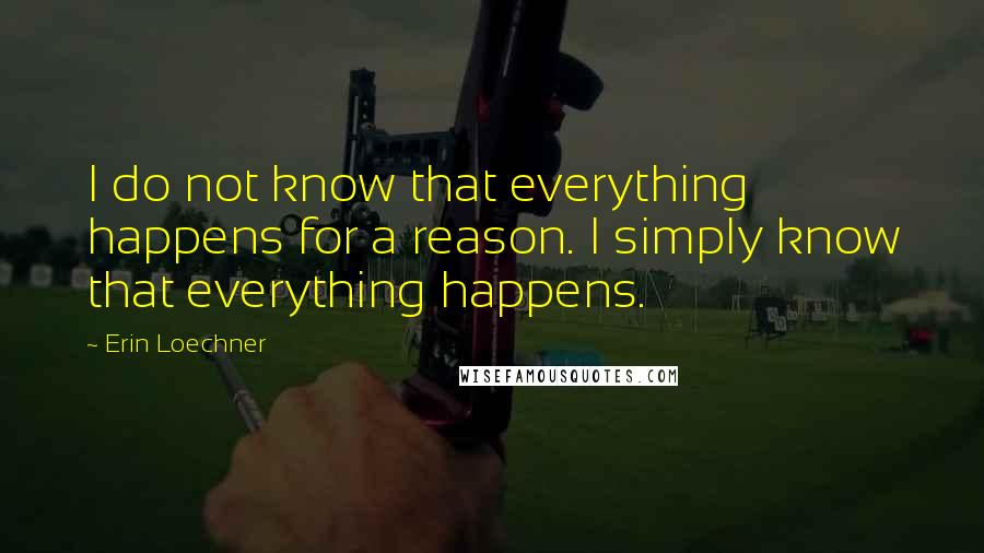 Erin Loechner Quotes: I do not know that everything happens for a reason. I simply know that everything happens.