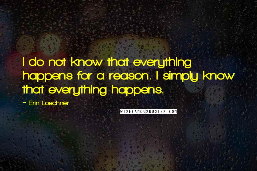 Erin Loechner Quotes: I do not know that everything happens for a reason. I simply know that everything happens.