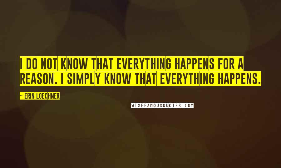 Erin Loechner Quotes: I do not know that everything happens for a reason. I simply know that everything happens.