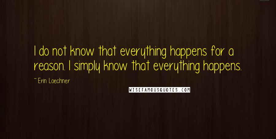 Erin Loechner Quotes: I do not know that everything happens for a reason. I simply know that everything happens.