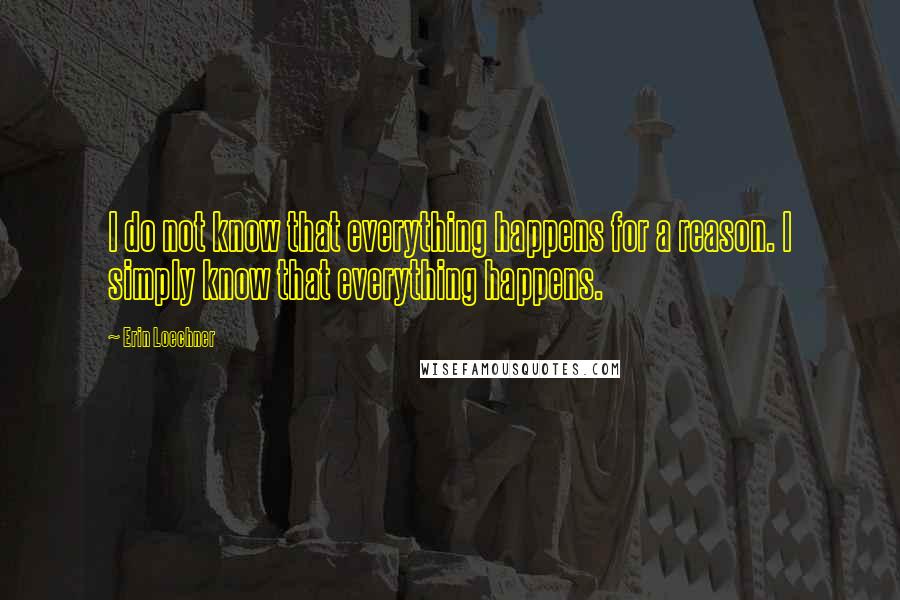 Erin Loechner Quotes: I do not know that everything happens for a reason. I simply know that everything happens.