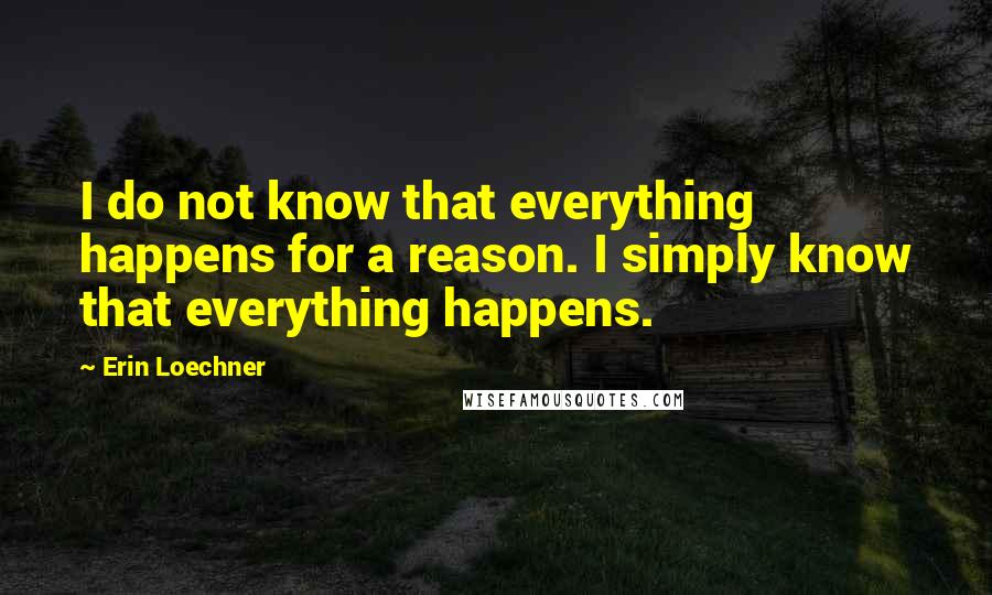 Erin Loechner Quotes: I do not know that everything happens for a reason. I simply know that everything happens.