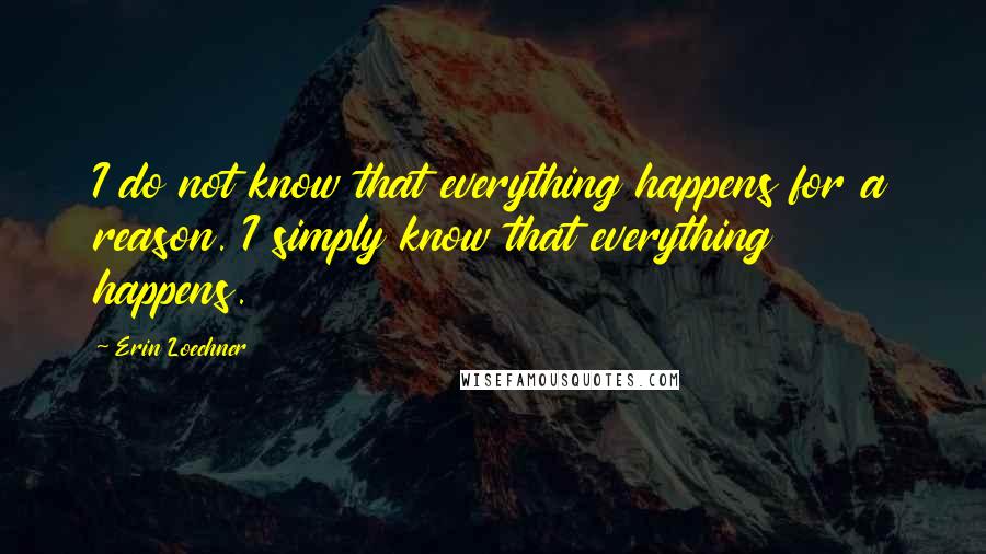 Erin Loechner Quotes: I do not know that everything happens for a reason. I simply know that everything happens.