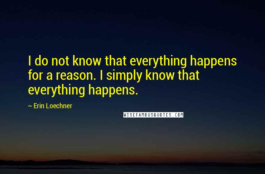 Erin Loechner Quotes: I do not know that everything happens for a reason. I simply know that everything happens.