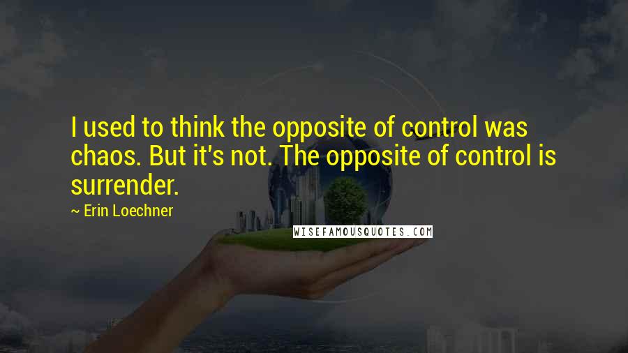 Erin Loechner Quotes: I used to think the opposite of control was chaos. But it's not. The opposite of control is surrender.
