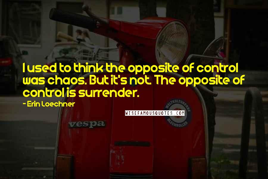 Erin Loechner Quotes: I used to think the opposite of control was chaos. But it's not. The opposite of control is surrender.