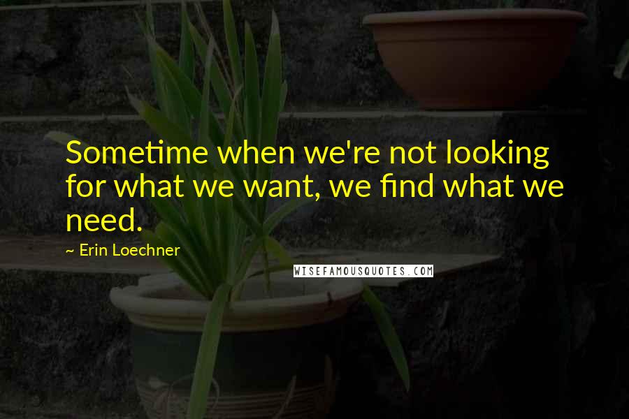 Erin Loechner Quotes: Sometime when we're not looking for what we want, we find what we need.
