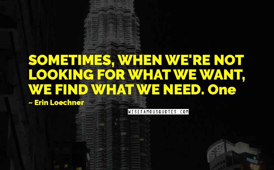 Erin Loechner Quotes: SOMETIMES, WHEN WE'RE NOT LOOKING FOR WHAT WE WANT, WE FIND WHAT WE NEED. One