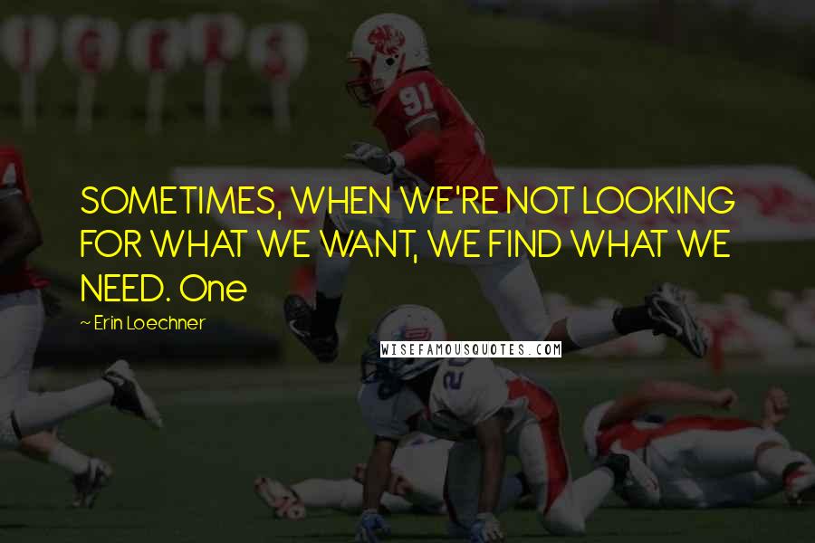 Erin Loechner Quotes: SOMETIMES, WHEN WE'RE NOT LOOKING FOR WHAT WE WANT, WE FIND WHAT WE NEED. One