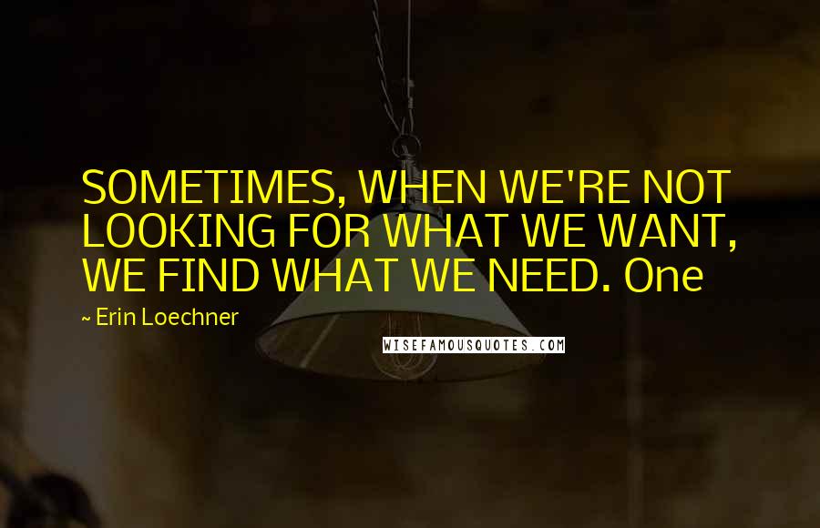 Erin Loechner Quotes: SOMETIMES, WHEN WE'RE NOT LOOKING FOR WHAT WE WANT, WE FIND WHAT WE NEED. One