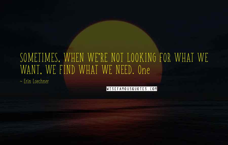 Erin Loechner Quotes: SOMETIMES, WHEN WE'RE NOT LOOKING FOR WHAT WE WANT, WE FIND WHAT WE NEED. One