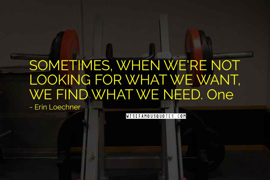 Erin Loechner Quotes: SOMETIMES, WHEN WE'RE NOT LOOKING FOR WHAT WE WANT, WE FIND WHAT WE NEED. One