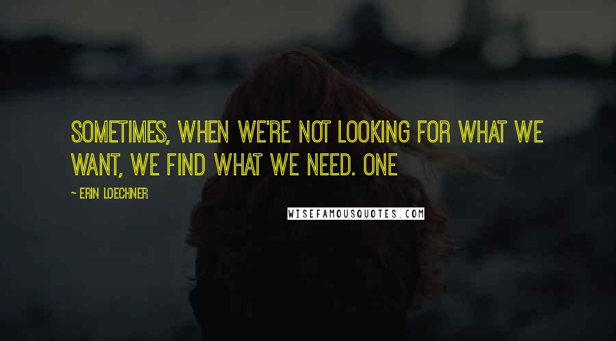 Erin Loechner Quotes: SOMETIMES, WHEN WE'RE NOT LOOKING FOR WHAT WE WANT, WE FIND WHAT WE NEED. One