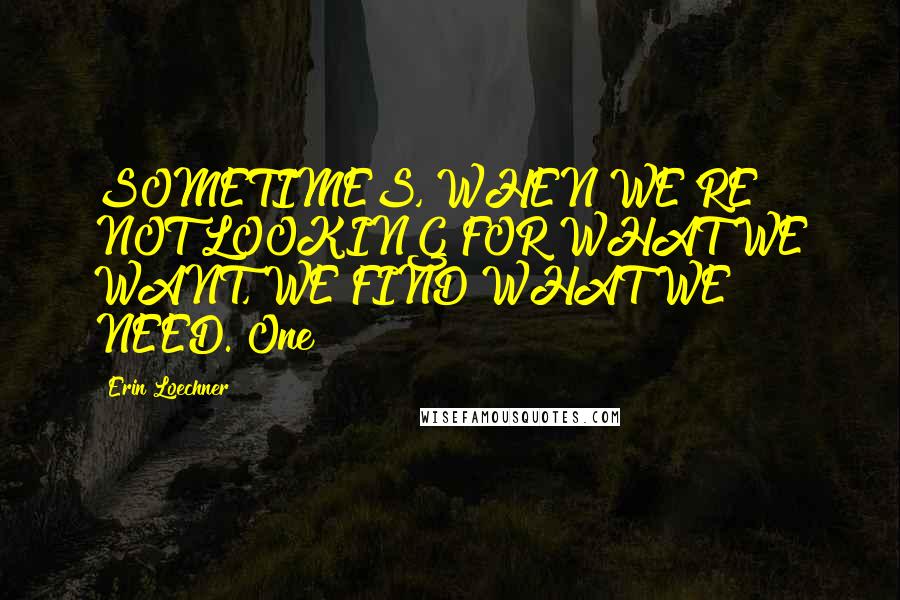 Erin Loechner Quotes: SOMETIMES, WHEN WE'RE NOT LOOKING FOR WHAT WE WANT, WE FIND WHAT WE NEED. One