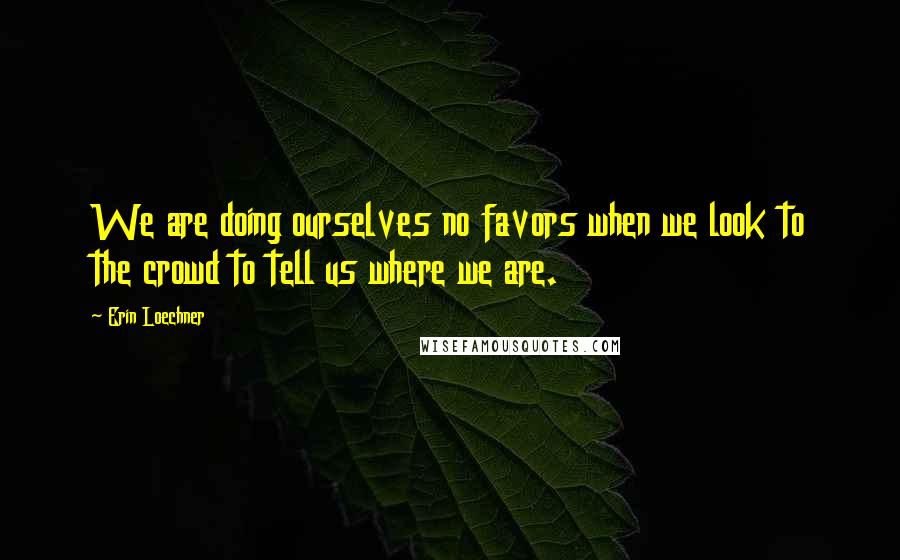 Erin Loechner Quotes: We are doing ourselves no favors when we look to the crowd to tell us where we are.