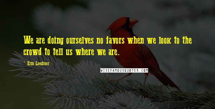 Erin Loechner Quotes: We are doing ourselves no favors when we look to the crowd to tell us where we are.
