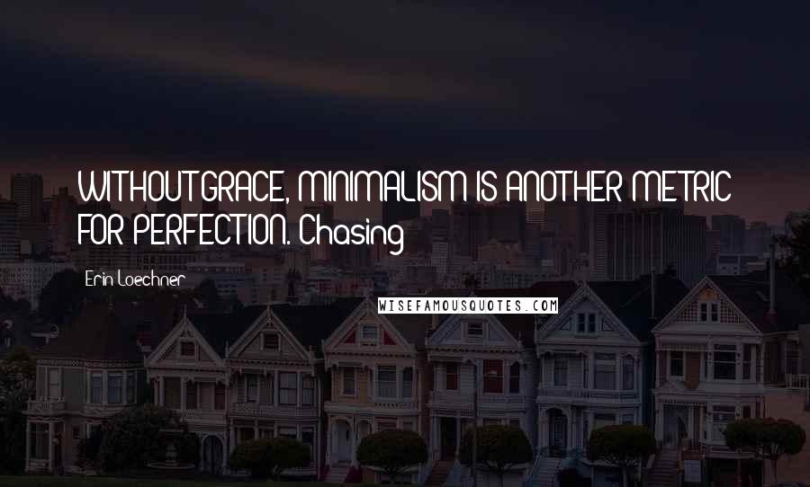 Erin Loechner Quotes: WITHOUT GRACE, MINIMALISM IS ANOTHER METRIC FOR PERFECTION. Chasing