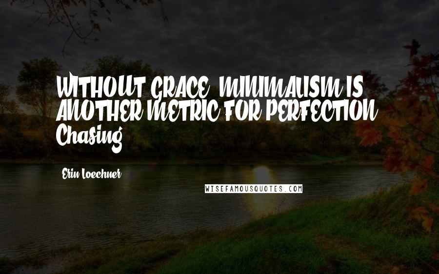 Erin Loechner Quotes: WITHOUT GRACE, MINIMALISM IS ANOTHER METRIC FOR PERFECTION. Chasing