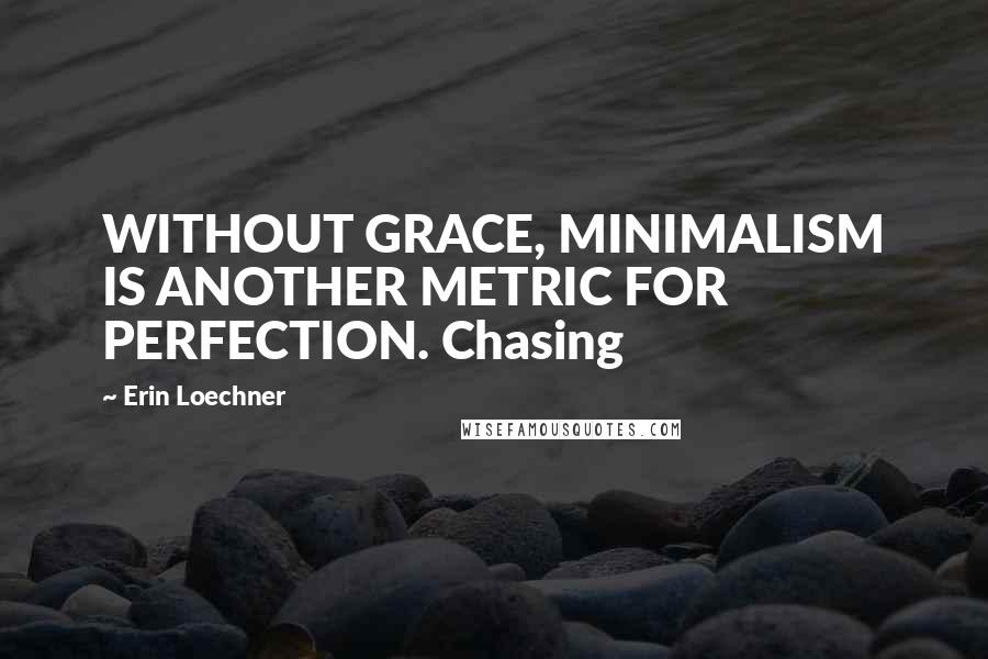 Erin Loechner Quotes: WITHOUT GRACE, MINIMALISM IS ANOTHER METRIC FOR PERFECTION. Chasing